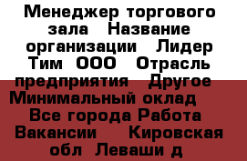 Менеджер торгового зала › Название организации ­ Лидер Тим, ООО › Отрасль предприятия ­ Другое › Минимальный оклад ­ 1 - Все города Работа » Вакансии   . Кировская обл.,Леваши д.